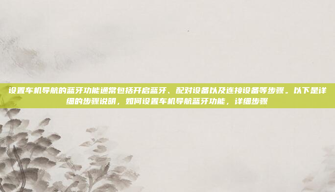设置车机导航的蓝牙功能通常包括开启蓝牙、配对设备以及连接设备等步骤。以下是详细的步骤说明，如何设置车机导航蓝牙功能，详细步骤