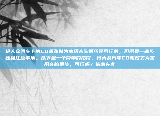 将大众汽车上的CD机改装为家用音响系统是可行的，但需要一些步骤和注意事项。以下是一个简单的指南，将大众汽车CD机改装为家用音响系统，可行吗？指南在此