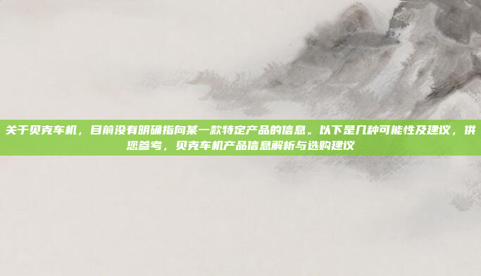 关于贝克车机，目前没有明确指向某一款特定产品的信息。以下是几种可能性及建议，供您参考，贝克车机产品信息解析与选购建议