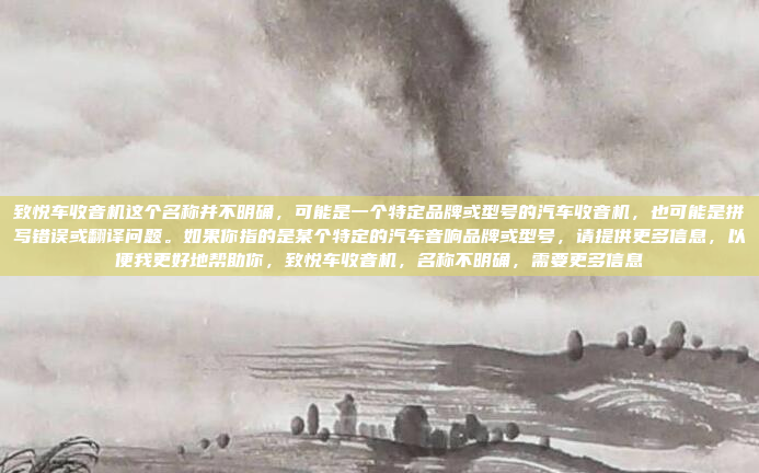 致悦车收音机这个名称并不明确，可能是一个特定品牌或型号的汽车收音机，也可能是拼写错误或翻译问题。如果你指的是某个特定的汽车音响品牌或型号，请提供更多信息，以便我更好地帮助你，致悦车收音机，名称不明确，需要更多信息