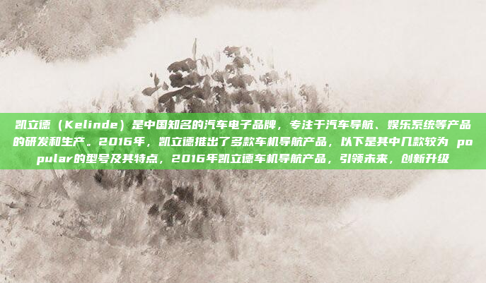凯立德（Kelinde）是中国知名的汽车电子品牌，专注于汽车导航、娱乐系统等产品的研发和生产。2016年，凯立德推出了多款车机导航产品，以下是其中几款较为 popular的型号及其特点，2016年凯立德车机导航产品，引领未来，创新升级