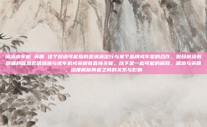 滴滴虎车机 英朗 这个短语可能指的是滴滴出行与某个品牌或车型的合作，但目前没有明确的信息表明滴滴与虎车机或英朗有直接关联。以下是一些可能的解释，滴滴与英朗，深度解析两者之间的关系与影响