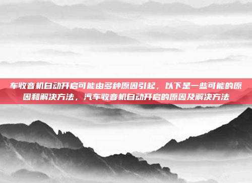 车收音机自动开启可能由多种原因引起,以下是一些可能的原因和解决方法,汽车收音机自动开启的原因及解决方法
