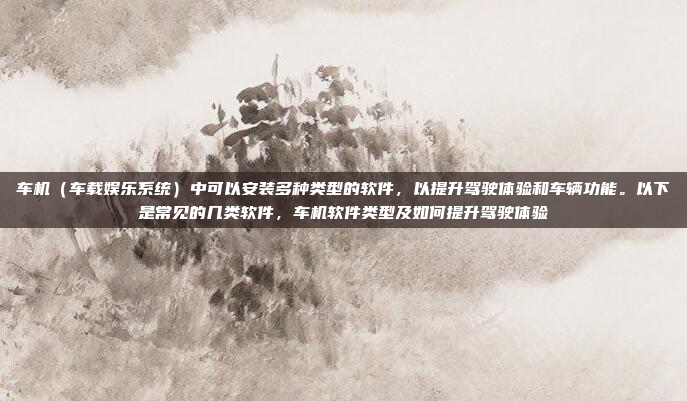 车机（车载娱乐系统）中可以安装多种类型的软件，以提升驾驶体验和车辆功能。以下是常见的几类软件，车机软件类型及如何提升驾驶体验
