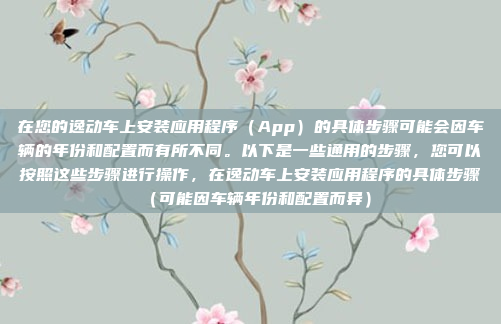 在您的逸动车上安装应用程序（App）的具体步骤可能会因车辆的年份和配置而有所不同。以下是一些通用的步骤，您可以按照这些步骤进行操作，在逸动车上安装应用程序的具体步骤（可能因车辆年份和配置而异）