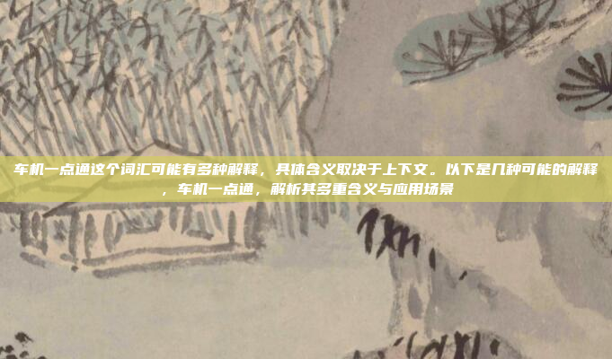 车机一点通这个词汇可能有多种解释，具体含义取决于上下文。以下是几种可能的解释，车机一点通，解析其多重含义与应用场景