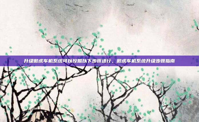升级傲虎车机系统可以按照以下步骤进行,傲虎车机系统升级步骤指南