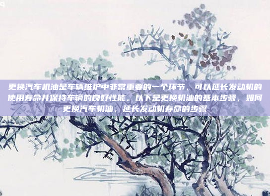 更换汽车机油是车辆维护中非常重要的一个环节，可以延长发动机的使用寿命并保持车辆的良好性能。以下是更换机油的基本步骤，如何更换汽车机油，延长发动机寿命的步骤