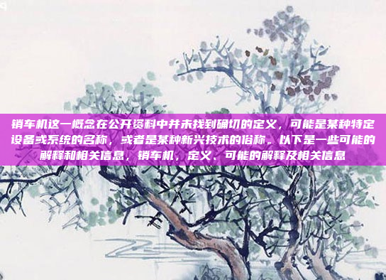 销车机这一概念在公开资料中并未找到确切的定义，可能是某种特定设备或系统的名称，或者是某种新兴技术的俗称。以下是一些可能的解释和相关信息，销车机，定义、可能的解释及相关信息