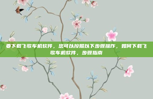 要下载飞歌车机软件,您可以按照以下步骤操作,如何下载飞歌车机软件,步骤指南