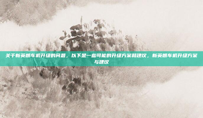 关于新英朗车机升级的问题,以下是一些可能的升级方案和建议,新英朗车机升级方案与建议