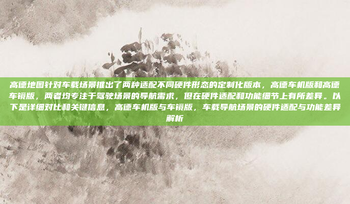 高德地图针对车载场景推出了两种适配不同硬件形态的定制化版本，高德车机版和高德车镜版，两者均专注于驾驶场景的导航需求，但在硬件适配和功能细节上有所差异。以下是详细对比和关键信息，高德车机版与车镜版，车载导航场景的硬件适配与功能差异解析