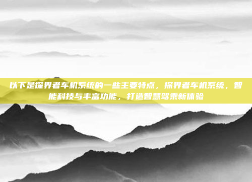 以下是探界者车机系统的一些主要特点，探界者车机系统，智能科技与丰富功能，打造智慧驾乘新体验