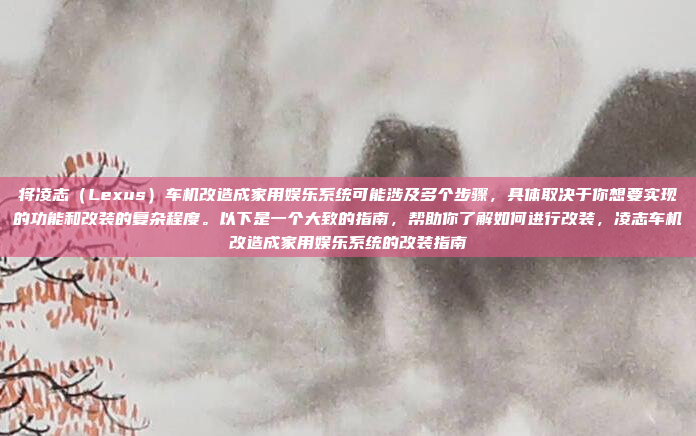 将凌志（Lexus）车机改造成家用娱乐系统可能涉及多个步骤，具体取决于你想要实现的功能和改装的复杂程度。以下是一个大致的指南，帮助你了解如何进行改装，凌志车机改造成家用娱乐系统的改装指南