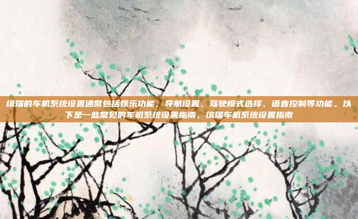 缤瑞的车机系统设置通常包括娱乐功能、导航设置、驾驶模式选择、语音控制等功能。以下是一些常见的车机系统设置指南,缤瑞车机系统设置指南