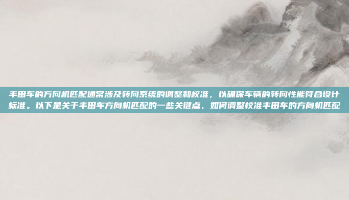 丰田车的方向机匹配通常涉及转向系统的调整和校准，以确保车辆的转向性能符合设计标准。以下是关于丰田车方向机匹配的一些关键点，如何调整校准丰田车的方向机匹配