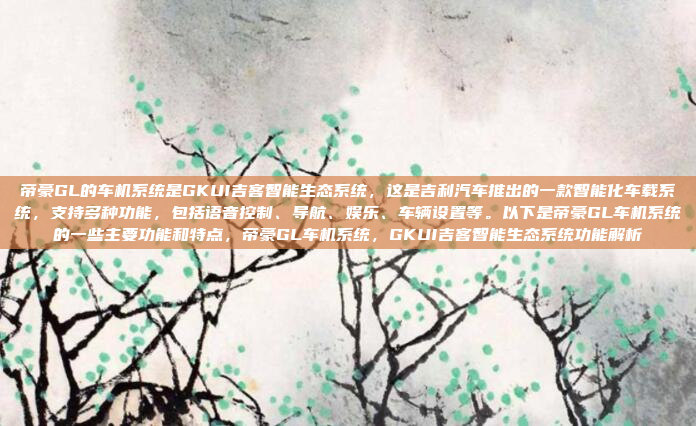 帝豪GL的车机系统是GKUI吉客智能生态系统，这是吉利汽车推出的一款智能化车载系统，支持多种功能，包括语音控制、导航、娱乐、车辆设置等。以下是帝豪GL车机系统的一些主要功能和特点，帝豪GL车机系统，GKUI吉客智能生态系统功能解析