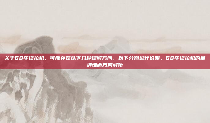 关于60车拖拉机，可能存在以下几种理解方向，以下分别进行说明，60车拖拉机的多种理解方向解析