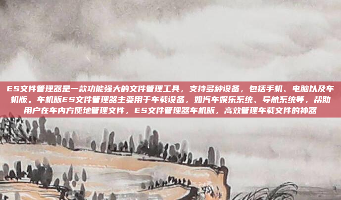 ES文件管理器是一款功能强大的文件管理工具，支持多种设备，包括手机、电脑以及车机版。车机版ES文件管理器主要用于车载设备，如汽车娱乐系统、导航系统等，帮助用户在车内方便地管理文件，ES文件管理器车机版，高效管理车载文件的神器