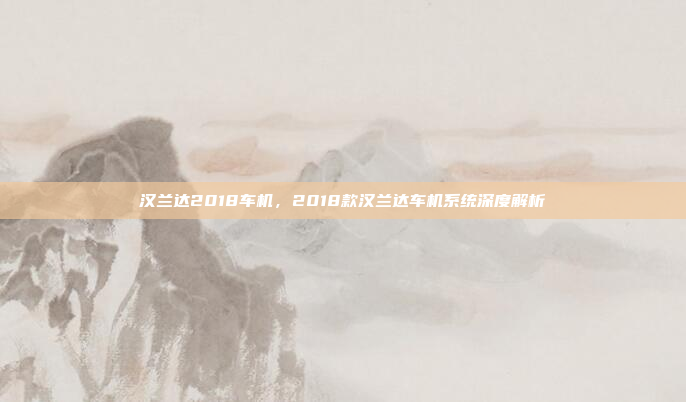 汉兰达2018车机，2018款汉兰达车机系统深度解析