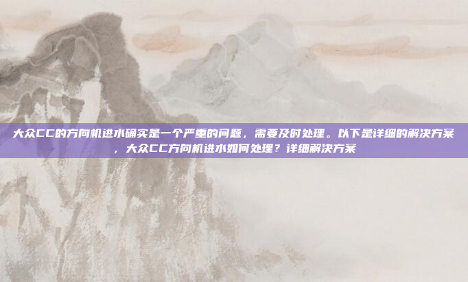 大众CC的方向机进水确实是一个严重的问题,需要及时处理。以下是详细的解决方案,大众CC方向机进水如何处理?详细解决方案