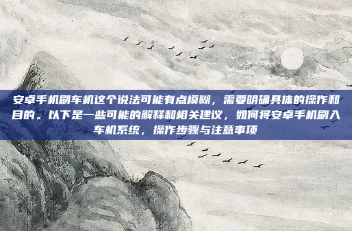安卓手机刷车机这个说法可能有点模糊，需要明确具体的操作和目的。以下是一些可能的解释和相关建议，如何将安卓手机刷入车机系统，操作步骤与注意事项
