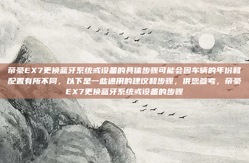 帝豪EX7更换蓝牙系统或设备的具体步骤可能会因车辆的年份和配置有所不同，以下是一些通用的建议和步骤，供您参考，帝豪EX7更换蓝牙系统或设备的步骤