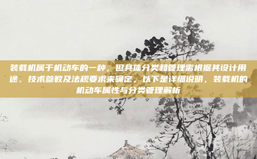 装载机属于机动车的一种，但具体分类和管理需根据其设计用途、技术参数及法规要求来确定。以下是详细说明，装载机的机动车属性与分类管理解析