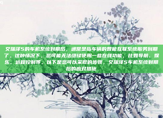 艾瑞泽5的车机系统到期后，通常是指车辆的智能互联系统服务到期了。这种情况下，您可能无法继续使用一些在线功能，比如导航、娱乐、远程控制等。以下是您可以采取的步骤，艾瑞泽5车机系统到期后的应对措施