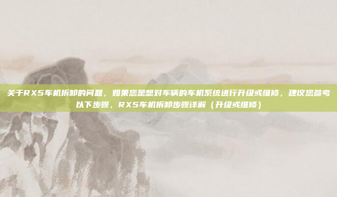 关于RX5车机拆卸的问题，如果您是想对车辆的车机系统进行升级或维修，建议您参考以下步骤，RX5车机拆卸步骤详解（升级或维修）
