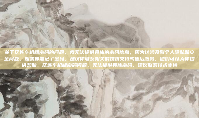 关于亿连车机版密码的问题，我无法提供具体的密码信息，因为这涉及到个人隐私和安全问题。如果你忘记了密码，建议你联系相关的技术支持或售后服务，他们可以为你提供帮助，亿连车机版密码问题，无法提供具体密码，建议联系技术支持