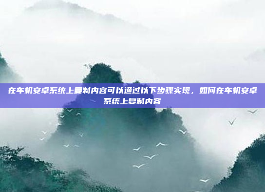 在车机安卓系统上复制内容可以通过以下步骤实现，如何在车机安卓系统上复制内容