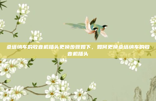 桑塔纳车的收音机插头更换步骤如下，如何更换桑塔纳车的收音机插头