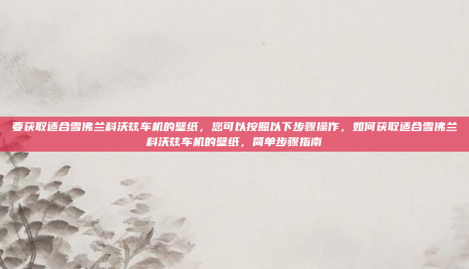 要获取适合雪佛兰科沃兹车机的壁纸，您可以按照以下步骤操作，如何获取适合雪佛兰科沃兹车机的壁纸，简单步骤指南