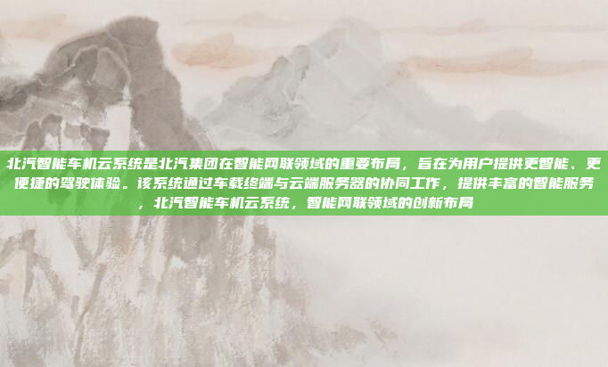 北汽智能车机云系统是北汽集团在智能网联领域的重要布局，旨在为用户提供更智能、更便捷的驾驶体验。该系统通过车载终端与云端服务器的协同工作，提供丰富的智能服务，北汽智能车机云系统，智能网联领域的创新布局