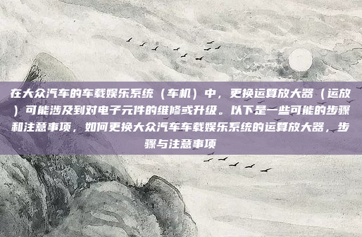 在大众汽车的车载娱乐系统(车机)中,更换运算放大器(运放)可能涉及到对电子元件的维修或升级。以下是一些可能的步骤和注意事项,如何更换大众汽车车载娱乐系统的运算放大器,步骤与注意事项