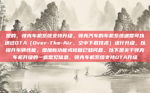 是的，领克车机系统支持升级。领克汽车的车机系统通常可以通过OTA（Over-The-Air，空中下载技术）进行升级，以提升车辆性能、增加新功能或修复已知问题。以下是关于领克车机升级的一些常见信息，领克车机系统支持OTA升级