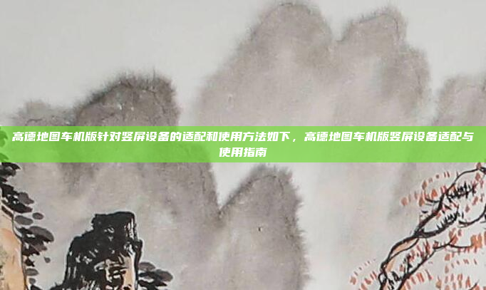 高德地图车机版针对竖屏设备的适配和使用方法如下，高德地图车机版竖屏设备适配与使用指南