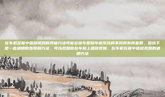 在车机互联中播放视频的具体方法可能会因车型和车机系统的不同而有所差异，但以下是一些通用的步骤和方法，可以帮助你在车机上播放视频，在车机互联中播放视频的通用方法