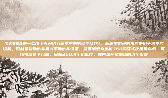 宝骏360是一款由上汽通用五菱生产的紧凑型MPV，而刷车机通常指的是用于洗车的设备，可能是自动洗车机或手动洗车设备。如果您想为宝骏360购买或使用洗车机，可以考虑以下几点，宝骏360洗车机推荐，如何选择适合您的洗车设备