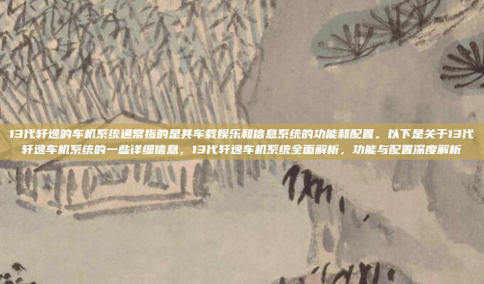 13代轩逸的车机系统通常指的是其车载娱乐和信息系统的功能和配置。以下是关于13代轩逸车机系统的一些详细信息，13代轩逸车机系统全面解析，功能与配置深度解析