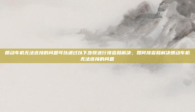 朗动车机无法连接的问题可以通过以下步骤进行排查和解决，如何排查和解决朗动车机无法连接的问题