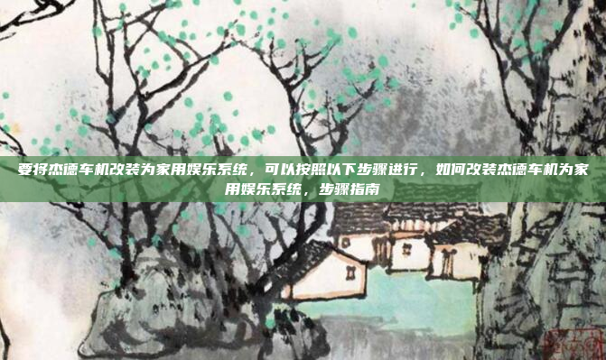 要将杰德车机改装为家用娱乐系统，可以按照以下步骤进行，如何改装杰德车机为家用娱乐系统，步骤指南