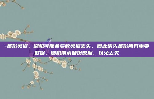 -备份数据，刷机可能会导致数据丢失，因此请先备份所有重要数据，刷机前请备份数据，以免丢失