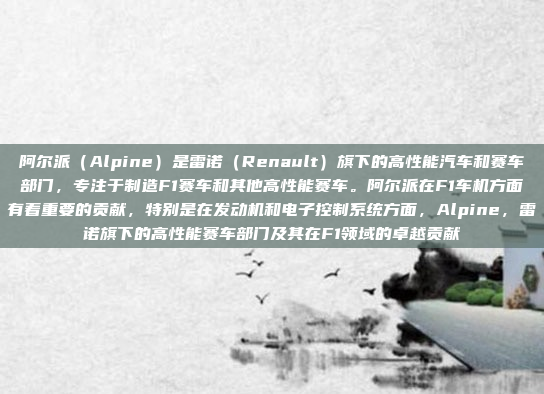 阿尔派（Alpine）是雷诺（Renault）旗下的高性能汽车和赛车部门，专注于制造F1赛车和其他高性能赛车。阿尔派在F1车机方面有着重要的贡献，特别是在发动机和电子控制系统方面，Alpine，雷诺旗下的高性能赛车部门及其在F1领域的卓越贡献