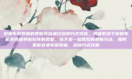 安卓车机导航的更新可以通过多种方式完成，具体取决于你的车机系统和导航软件的类型。以下是一些常见的更新方法，如何更新安卓车机导航，多种方式详解