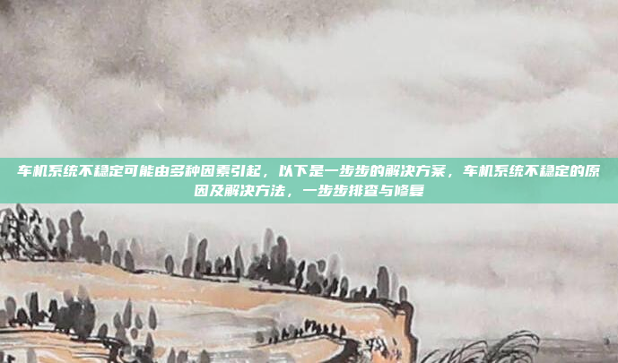 车机系统不稳定可能由多种因素引起，以下是一步步的解决方案，车机系统不稳定的原因及解决方法，一步步排查与修复