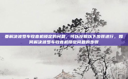 要解决波罗车收音机锁定的问题，可以按照以下步骤进行，如何解决波罗车收音机锁定问题的步骤