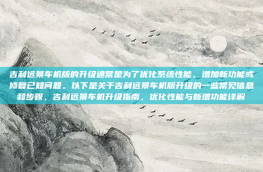吉利远景车机版的升级通常是为了优化系统性能、增加新功能或修复已知问题。以下是关于吉利远景车机版升级的一些常见信息和步骤，吉利远景车机升级指南，优化性能与新增功能详解