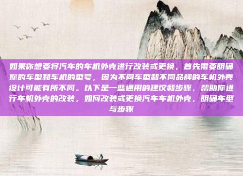 如果你想要将汽车的车机外壳进行改装或更换，首先需要明确你的车型和车机的型号，因为不同车型和不同品牌的车机外壳设计可能有所不同。以下是一些通用的建议和步骤，帮助你进行车机外壳的改装，如何改装或更换汽车车机外壳，明确车型与步骤